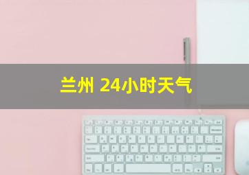 兰州 24小时天气